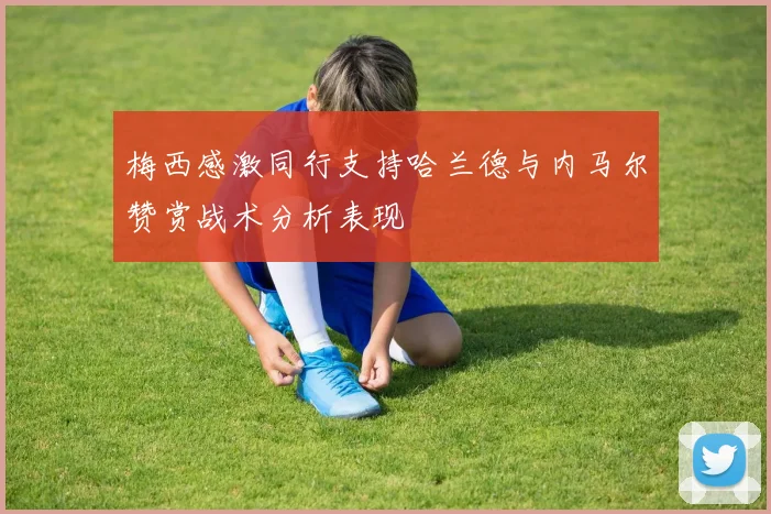 梅西感激同行支持哈兰德与内马尔赞赏战术分析表现