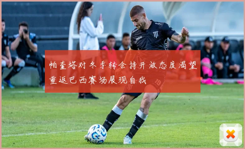 帕奎塔对冬季转会持开放态度渴望重返巴西赛场展现自我