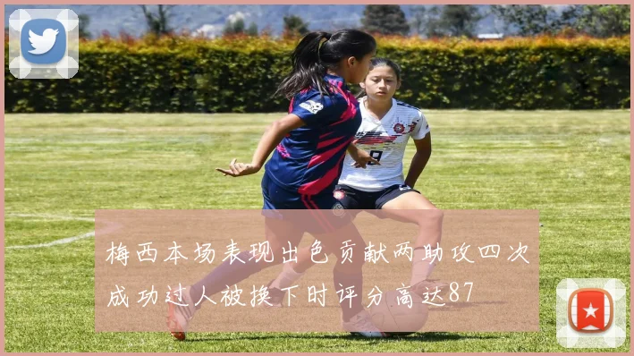 梅西本场表现出色贡献两助攻四次成功过人被换下时评分高达87