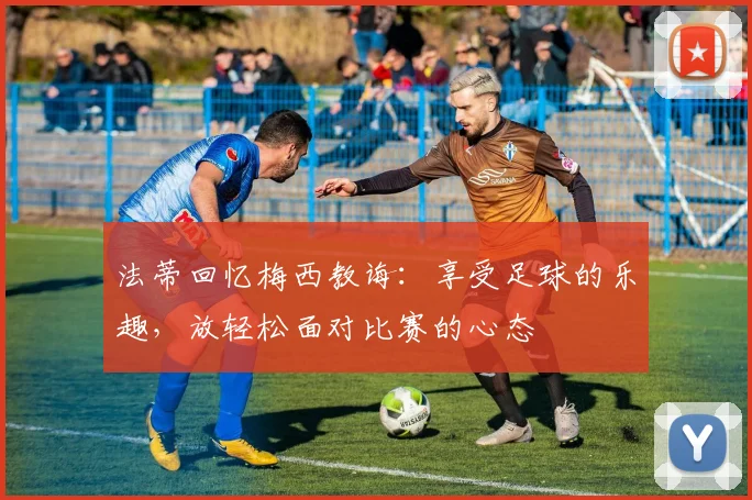 法蒂回忆梅西教诲：享受足球的乐趣，放轻松面对比赛的心态