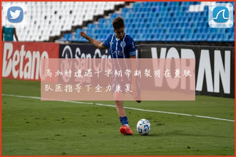 乌加特遭遇十字韧带断裂将在曼联队医指导下全力康复
