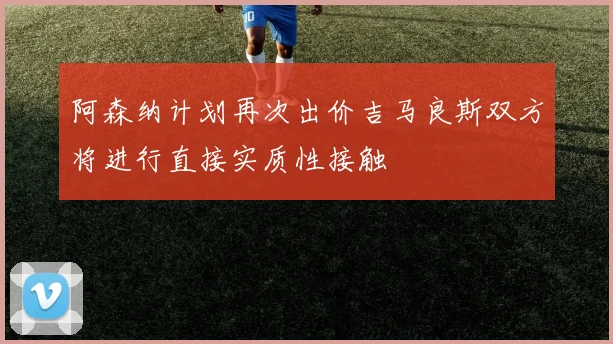阿森纳计划再次出价吉马良斯双方将进行直接实质性接触