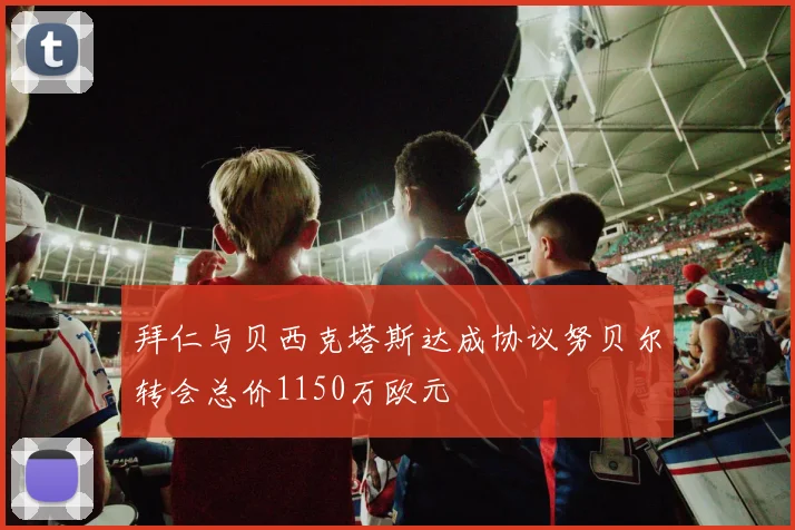 拜仁与贝西克塔斯达成协议努贝尔转会总价1150万欧元