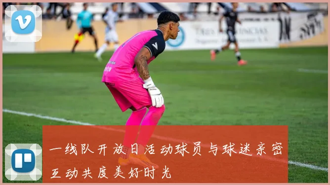 一线队开放日活动球员与球迷亲密互动共度美好时光