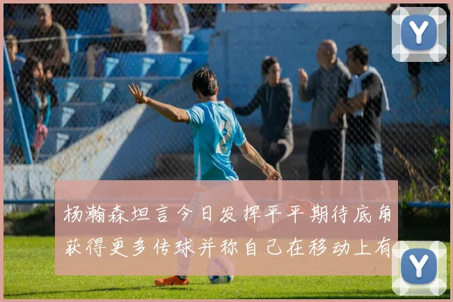 杨瀚森坦言今日发挥平平期待底角获得更多传球并称自己在移动上有所进步