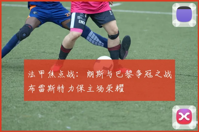 法甲焦点战：朗斯与巴黎争冠之战布雷斯特力保主场荣耀