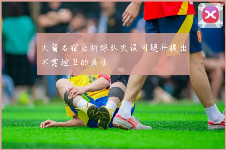 火箭名宿分析球队失误问题并提出不需控卫的看法