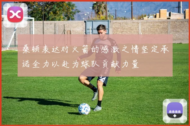 桑顿表达对火箭的感激之情坚定承诺全力以赴为球队贡献力量