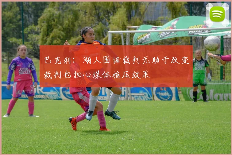 巴克利：湖人围堵裁判无助于改变裁判也担心媒体施压效果