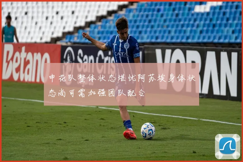 申花队整体状态堪忧阿苏埃身体状态尚可需加强团队配合