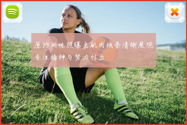 原帅训练照曝光肌肉线条清晰展现专注精神与努力付出