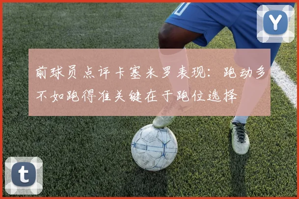 前球员点评卡塞米罗表现：跑动多不如跑得准关键在于跑位选择