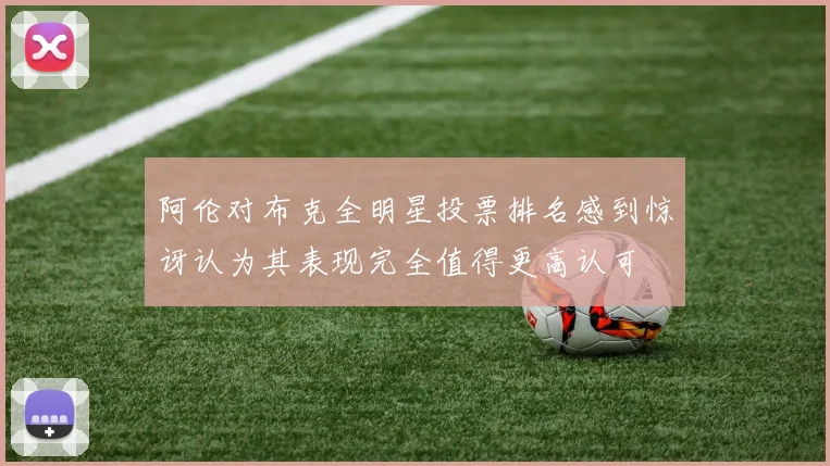 阿伦对布克全明星投票排名感到惊讶认为其表现完全值得更高认可