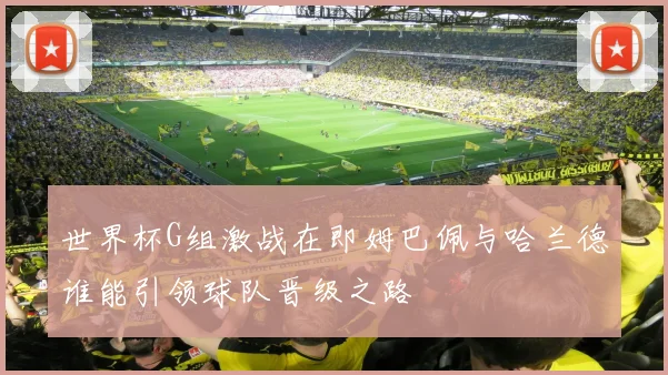 世界杯G组激战在即姆巴佩与哈兰德谁能引领球队晋级之路