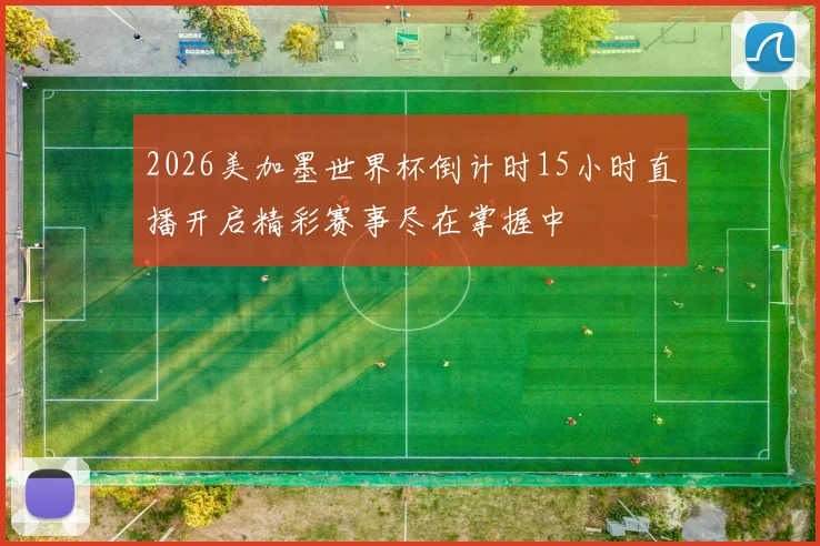 2026美加墨世界杯倒计时15小时直播开启精彩赛事尽在掌握中