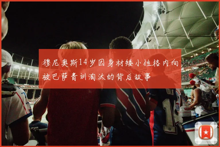 穆尼奥斯14岁因身材矮小性格内向被巴萨青训淘汰的背后故事