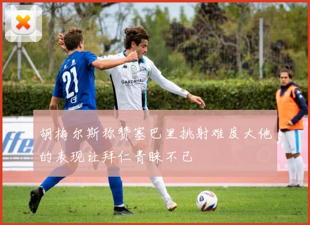 胡梅尔斯称赞塞巴里挑射难度大他的表现让拜仁青睐不已