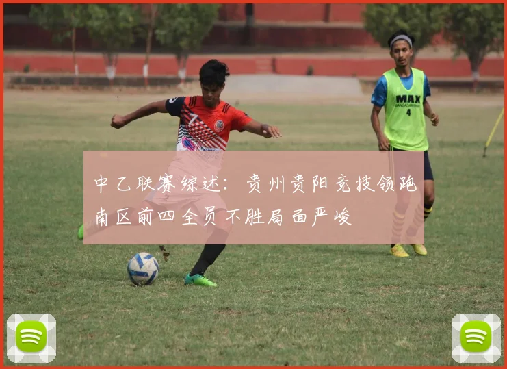 中乙联赛综述：贵州贵阳竞技领跑南区前四全员不胜局面严峻