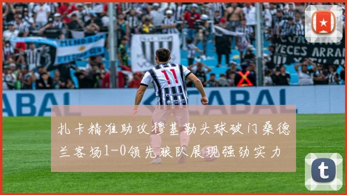 扎卡精准助攻穆基勒头球破门桑德兰客场1-0领先狼队展现强劲实力