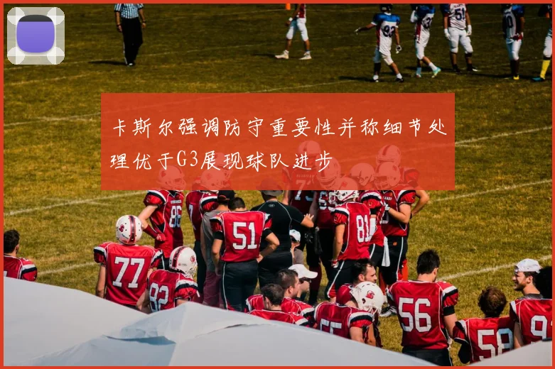 卡斯尔强调防守重要性并称细节处理优于G3展现球队进步