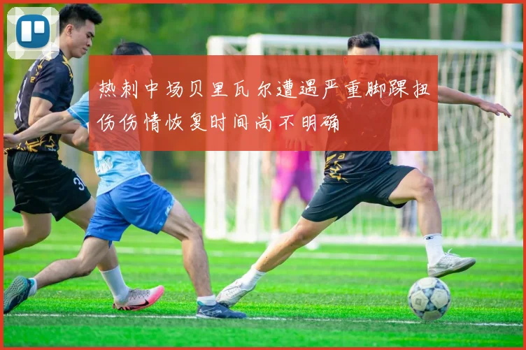热刺中场贝里瓦尔遭遇严重脚踝扭伤伤情恢复时间尚不明确