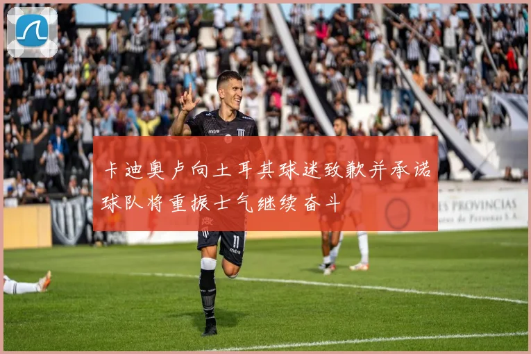 卡迪奥卢向土耳其球迷致歉并承诺球队将重振士气继续奋斗
