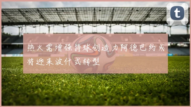 热火需增强持球创造力阿德巴约或将迎来波什式转型