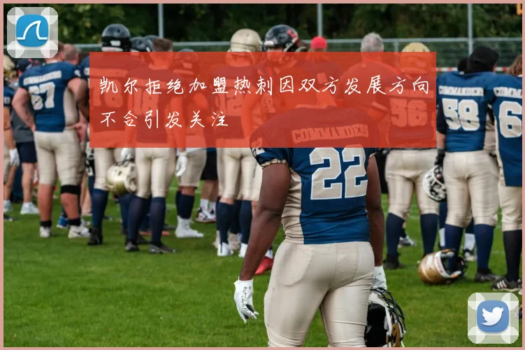 凯尔拒绝加盟热刺因双方发展方向不合引发关注