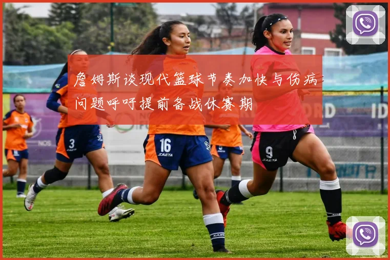 詹姆斯谈现代篮球节奏加快与伤病问题呼吁提前备战休赛期
