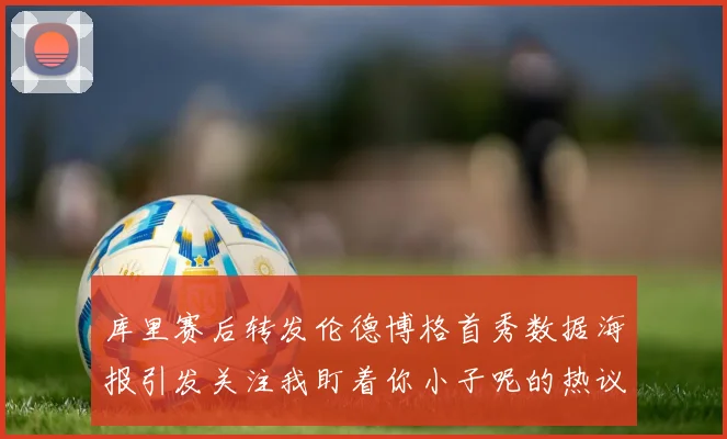 库里赛后转发伦德博格首秀数据海报引发关注我盯着你小子呢的热议