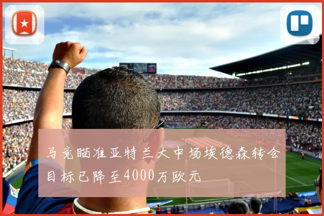 马竞瞄准亚特兰大中场埃德森转会目标已降至4000万欧元