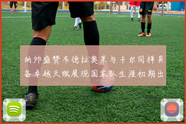 纳帅盛赞韦德拉奥果与卡尔同样具备卓越天赋展现国家队生涯初期出色表现