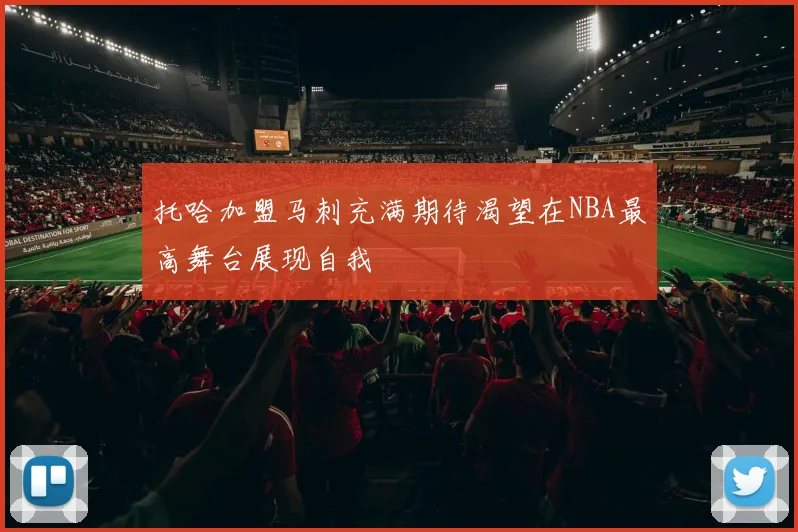 托哈加盟马刺充满期待渴望在NBA最高舞台展现自我