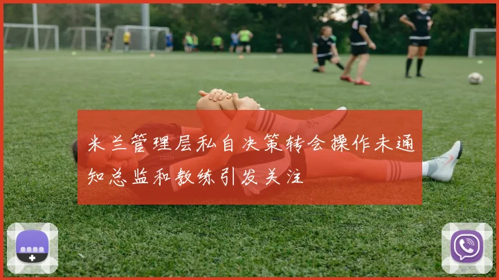 米兰管理层私自决策转会操作未通知总监和教练引发关注